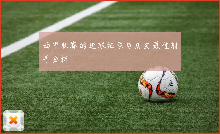西甲联赛的进球纪录与历史最佳射手分析