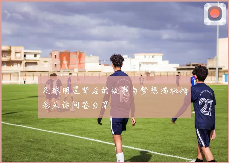 足球明星背后的故事与梦想揭秘精彩采访问答分享