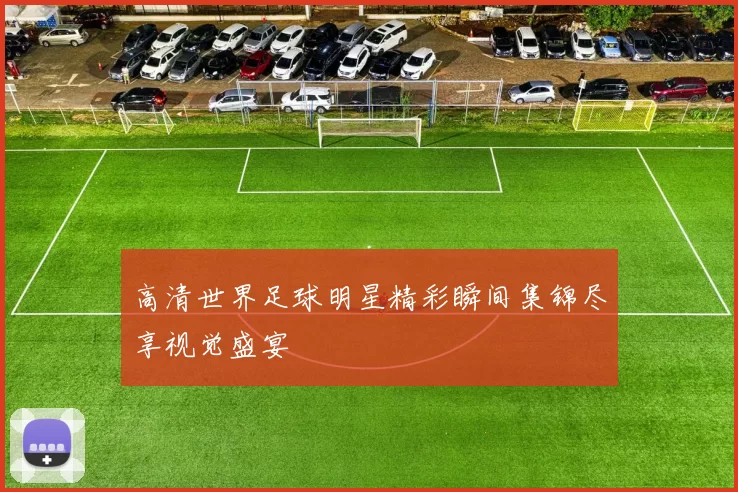 高清世界足球明星精彩瞬间集锦尽享视觉盛宴