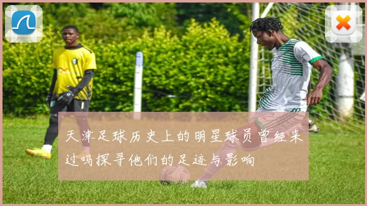 天津足球历史上的明星球员曾经来过吗探寻他们的足迹与影响
