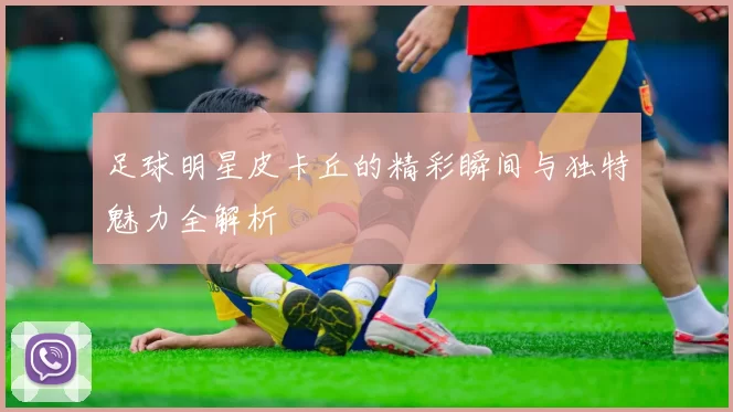 足球明星皮卡丘的精彩瞬间与独特魅力全解析