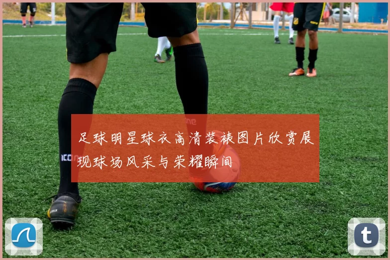 足球明星球衣高清装裱图片欣赏展现球场风采与荣耀瞬间