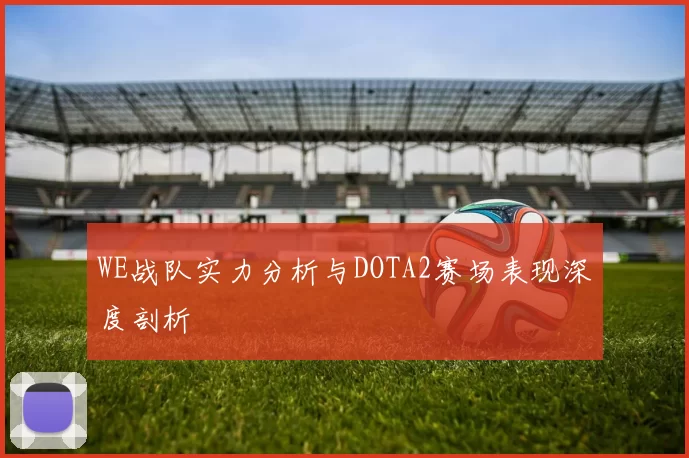 WE战队实力分析与DOTA2赛场表现深度剖析