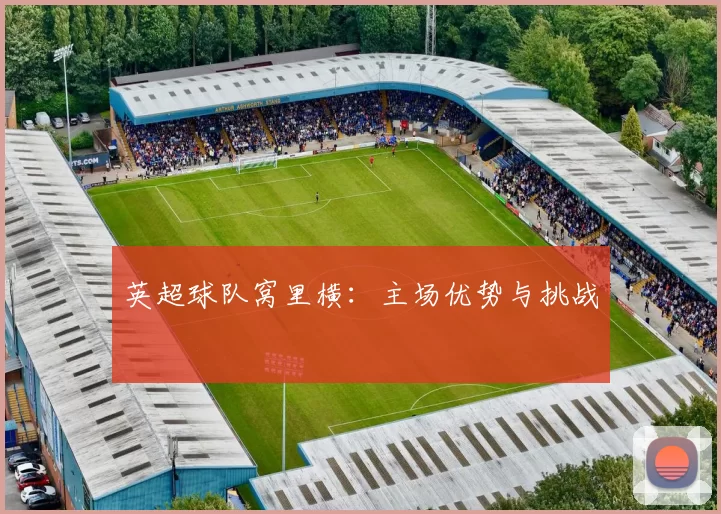 英超球队窝里横：主场优势与挑战