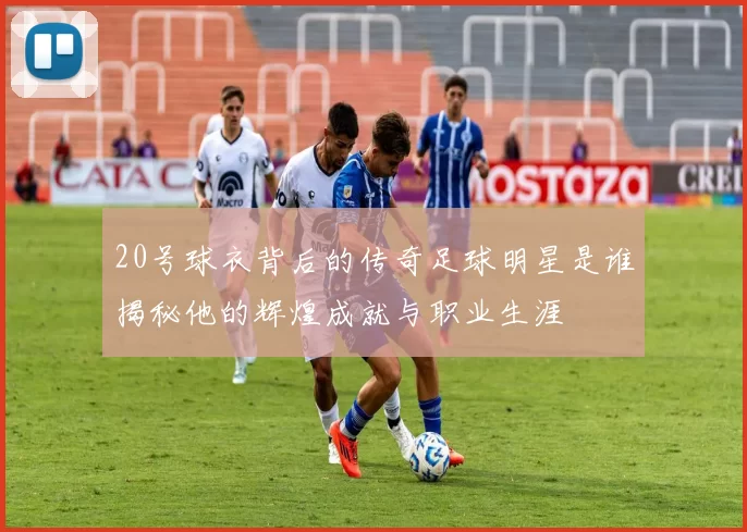 20号球衣背后的传奇足球明星是谁揭秘他的辉煌成就与职业生涯