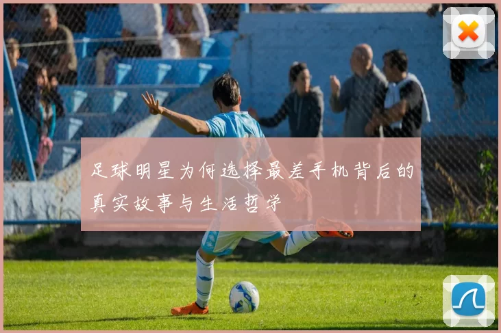 足球明星为何选择最差手机背后的真实故事与生活哲学