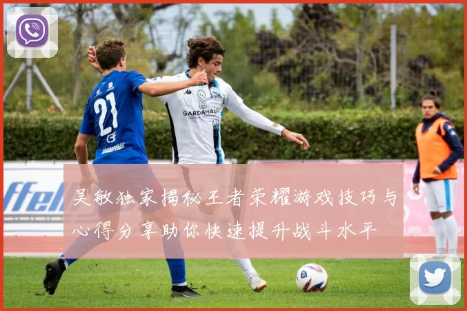 吴敏独家揭秘王者荣耀游戏技巧与心得分享助你快速提升战斗水平