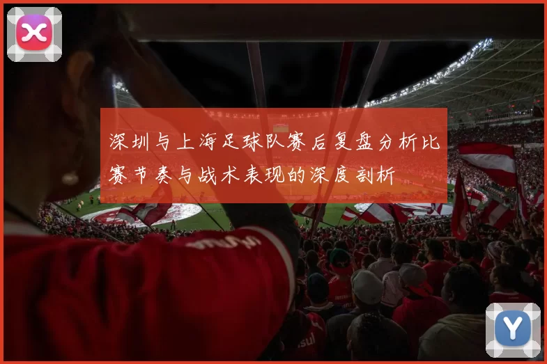 深圳与上海足球队赛后复盘分析比赛节奏与战术表现的深度剖析