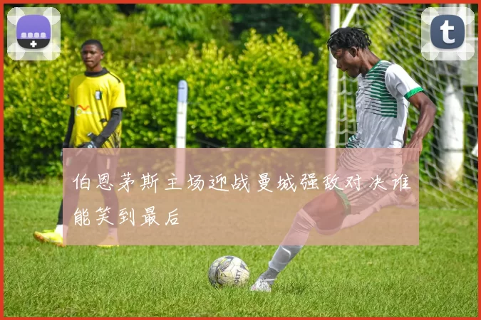 伯恩茅斯主场迎战曼城强敌对决谁能笑到最后