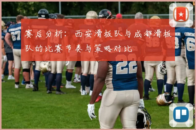 赛后分析：西安滑板队与成都滑板队的比赛节奏与策略对比