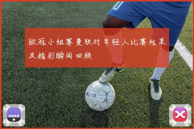 欧冠小组赛曼联对年轻人比赛结果及精彩瞬间回顾