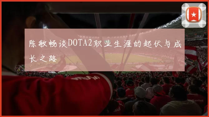 陈敏畅谈DOTA2职业生涯的起伏与成长之路