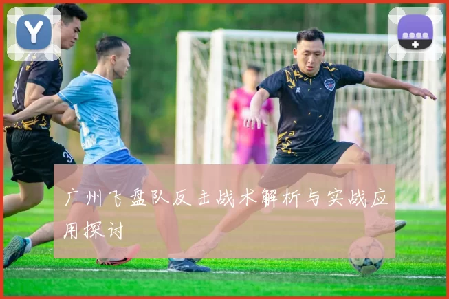 广州飞盘队反击战术解析与实战应用探讨