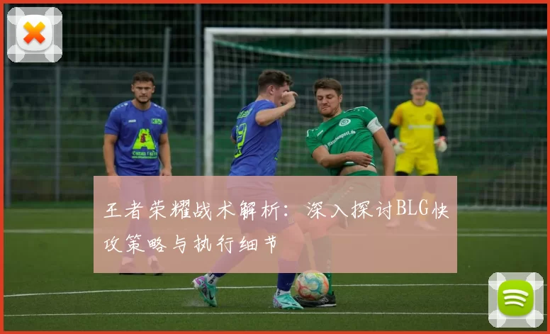 王者荣耀战术解析：深入探讨BLG快攻策略与执行细节