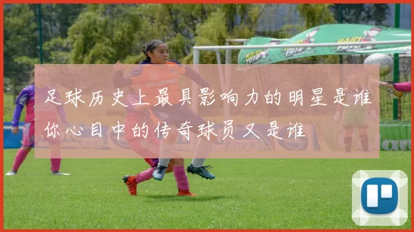 足球历史上最具影响力的明星是谁你心目中的传奇球员又是谁