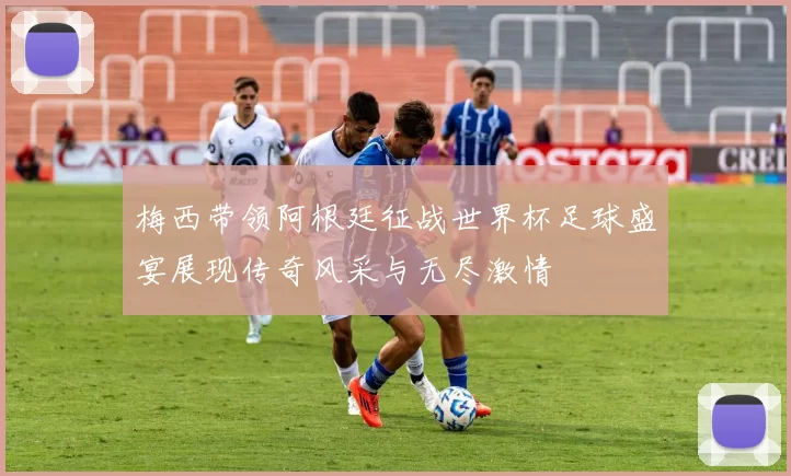 梅西带领阿根廷征战世界杯足球盛宴展现传奇风采与无尽激情
