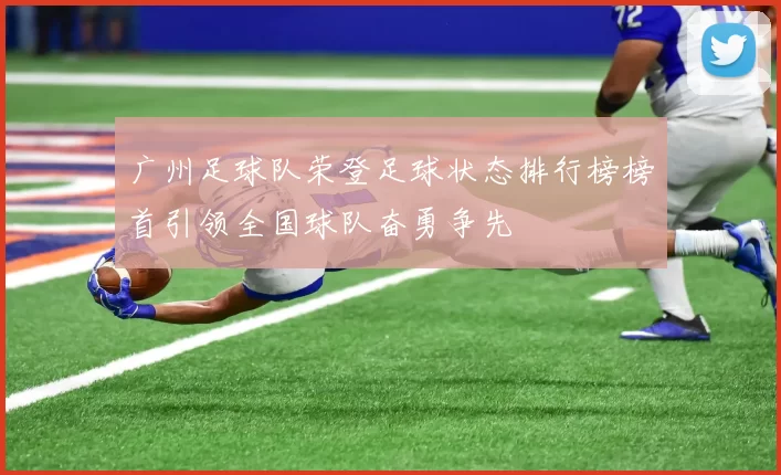 广州足球队荣登足球状态排行榜榜首引领全国球队奋勇争先