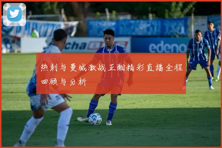 热刺与曼城激战正酣精彩直播全程回顾与分析