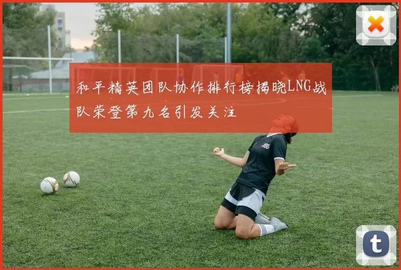 和平精英团队协作排行榜揭晓LNG战队荣登第九名引发关注