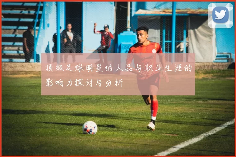 顶级足球明星的人品与职业生涯的影响力探讨与分析