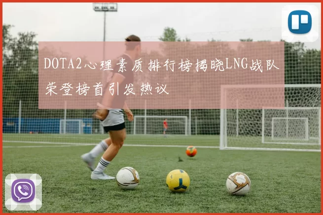 DOTA2心理素质排行榜揭晓LNG战队荣登榜首引发热议