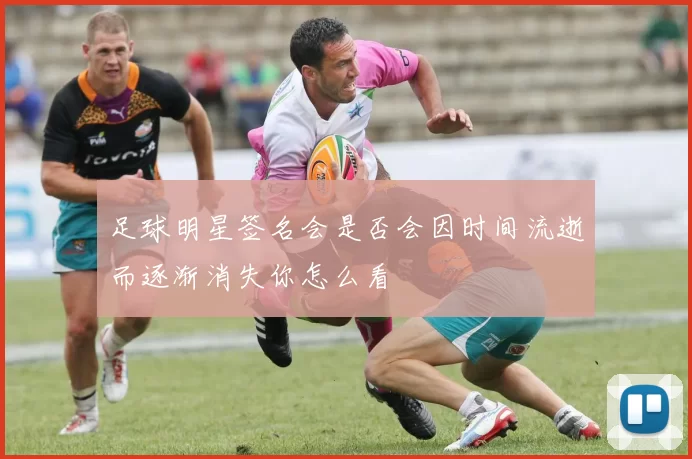 足球明星签名会是否会因时间流逝而逐渐消失你怎么看