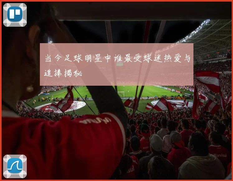 当今足球明星中谁最受球迷热爱与追捧揭秘