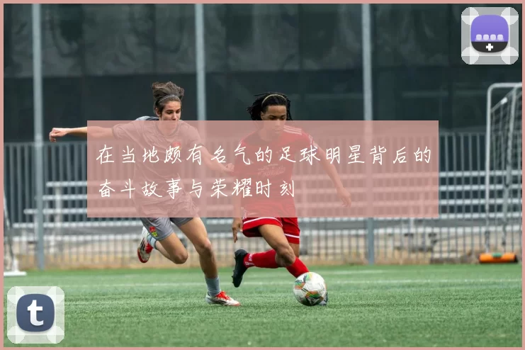 在当地颇有名气的足球明星背后的奋斗故事与荣耀时刻